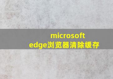 microsoft edge浏览器清除缓存